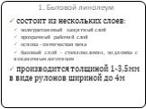 1. Бытовой линолеум. состоит из нескольких слоев: полиуретановый защитный слой прозрачный рабочий слой основа - химическая пена базовый слой - стекловолокно, подложка с изнаночным логотипом производится толщиной 1-3,5мм в виде рулонов шириной до 4м