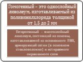 Гомогенный – это однослойный линолеум, изготавливаемый из поливинилхлорида толщиной от 1,5 до 2 мм. Гетерогенный – многослойный линолеум, состоящий из основы, изготавливаемой из вспененного ПВХ, армирующей сетки (в основном стекловолокно) и истираемого окрашенного слоя