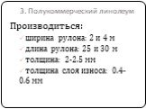 3. Полукоммерческий линолеум. Производиться: ширина рулона: 2 и 4 м длина рулона: 25 и 30 м толщина: 2-2.5 мм толщина слоя износа: 0.4-0.6 мм