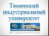 Тюменский индустриальный университет. ВУЗ, устремленный в будущее…