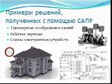 Примеры решений, полученных с помощью САПР. Трехмерные изображения зданий Рабочие чертежи Схемы электронных устройств
