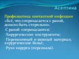 Профилактика контактной инфекции «Всё, что соприкасается с раной, должно быть стерильно». С раной соприкасаются: Хирургические инструменты; Перевязочный и шовный материал, хирургическое бельё; Руки хирурга (персонала).