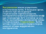 Высушивание можно осуществить естественным путём. В последнее время, особенно при последующей стерилизации горячим воздухом, инструменты сушат в сухожаровом шкафу при температуре 80° C в течение 30 мин. После высушивания инструменты готовы к стерилизации. Стерилизация. Выбор метода стерилизации в пе