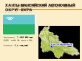 Ханты-Мансийский автономный округ - Югра. Численность: 1 432 817 чел. (0,99% от РФ, 35 место в РФ) Плотность: 2,7 чел./км².