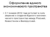 Оформление единого экономического пространства. С 1 января 2012 года вступает в силу решение о создании Единого экономи-ческого пространства между Россией, Казахстаном и Белоруссией.