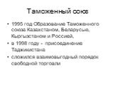 Таможенный союз. 1995 год Образование Таможенного союза Казахстаном, Беларусью, Кыргызстаном и Россией, в 1998 году - присоединение Таджикистана сложился взаимовыгодный порядок свободной торговли