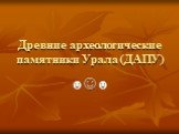 Древние археологические памятники Урала (ДАПУ). ☻☺☻