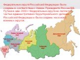Федера́льные округа́ Российской Федерации были созданы в соответствии с Указом Президента России В.В. Путина в мае 2000 г. Федеральные округа не являются частью административно-территориального деления Российской Федерации и были созданы на основе военных округов.
