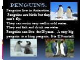penguins. Penguins live in Antarctica. Penguins are birds but they can’t fly. They can swim very well in cold water. They eat fish and drink sea water. Penguins can live for 25 years. A very big penguin is a king penguin. It is 120 cm tall.