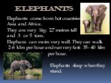 Elephants Elephants come from hot countries : Asia and Africa. They are very big: 2,7 metres tall and 3 or 5 tons. Elephans can swim very well. They can walk 2-6 klm per hour and run very fast: 35 - 40 klm per hour. Elephants sleep when they stand.