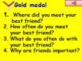 Where did you meet your best friend? How often do you meet your best friend? What do you often do with your best friend? Why are friends important? Gold medal