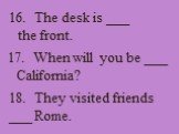 16. The desk is ___ the front. 17. When will you be ___ California? 18. They visited friends ___ Rome.