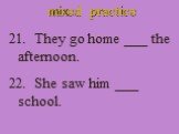 mixed practice. 21. They go home ___ the afternoon. 22. She saw him ___ school.