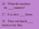 26. What do teachers do ___ summer? 27. It is nice ___ home. 28. They eat lunch ___ noon every day.