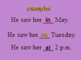 examples He saw her ___ May. in He saw her ___ Tuesday. He saw her ___ 2 p.m. on at