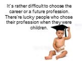 It`s rather difficult to choose the career or a future profession. There're lucky people who chose their profession when they were children.