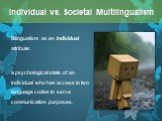 Bilingualism as an individual attribute: a psychological state of an individual who has access to two language codes to serve communication purposes. Individual vs. Societal Multilingualism