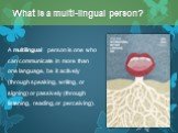 A multilingual person is one who can communicate in more than one language, be it actively (through speaking, writing, or signing) or passively (through listening, reading, or perceiving). What is a multi-lingual person?