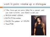 work in pairs –make up a dialogue. 1.You have got an extra ticket for a concert and you want to invite your friend to join you SHOW-ANNY LORAK DATA:15 November PLACE: The palace of YOUTH Time:17.00
