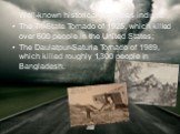 Well-known historical tornadoes include: The Tri-State Tornado of 1925, which killed over 600 people in the United States; The Daulatpur-Saturia Tornado of 1989, which killed roughly 1,300 people in Bangladesh.