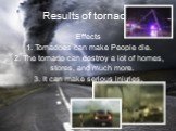 Results of tornado. Effects 1. Tornadoes can make People die. 2. The tornado can destroy a lot of homes, stores, and much more. 3. It can make serious injuries.