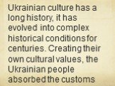 Ukrainian culture has a long history, it has evolved into complex historical conditions for centuries. Creating their own cultural values, the Ukrainian people absorbed the customs and traditions of many nations, whose fate was linked to the history of Ukraine.