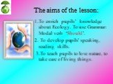 The aims of the lesson: 1.To enrich pupils’ knowledge about Ecology. To use Grammar: Modal verb ‘Should’. 2. To develop pupils’ speaking, reading skills. 3.To teach pupils to love nature, to take care of living things.