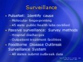 PulseNet: Identify cause Molecular fingerprinting 45 state public health labs certified Passive surveillance: Survey methods Hospital discharges Outpatient treatment facilities FoodBorne Disease Outbreak Surveillance System All states submit outbreak data