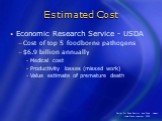 Estimated Cost. Economic Research Service - USDA Cost of top 5 foodborne pathogens .9 billion annually Medical cost Productivity losses (missed work) Value estimate of premature death