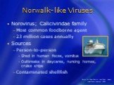 Norwalk-like Viruses. Norovirus; Caliciviridae family Most common foodborne agent 23 million cases annually Sources Person-to-person Shed in human feces, vomitus Outbreaks in daycares, nursing homes, cruise ships Contaminated shellfish