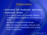 Organisms. Estimated 250 foodborne pathogens Foodborne illness 2 or more cases of a similar illness resulting from ingestion of a common food Bacteria most common cause Also viruses, parasites, natural and manufactured chemicals, and toxins from organisms