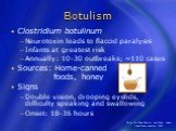 Botulism. Clostridium botulinum Neurotoxin leads to flaccid paralysis Infants at greatest risk Annually: 10-30 outbreaks; ~110 cases Sources: Home-canned foods, honey Signs Double vision, drooping eyelids, difficulty speaking and swallowing Onset: 18-36 hours