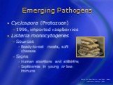 Emerging Pathogens. Cyclospora (Protozoan) 1996, imported raspberries Listeria monocytogenes Sources Ready-to-eat meats, soft cheeses Signs Human abortions and stillbirths Septicemia in young or low-immune