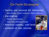On Farm Strategies. Testing and removal for Salmonella Serologic, fecal culture, hide culture Vaccinating Many serotypes Varying effectiveness Minimize rodents, wild birds Isolation of new animals