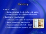 Early 1900’s Contaminated food, milk and water caused many foodborne illnesses Sanitary revolution Sewage and water treatment Hand-washing, sanitation Pasteurization of milk- 1908 Refrigeration in homes- 1913