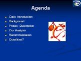Agenda. Case Introduction Background Project Description Our Analysis Recommendation Questions?
