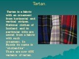 Tartan. Tartan is a fabric with an ornament from horizontal and vertical stripes. National clothes of Scotland and in particular kilts are sewed from a fabric with such ornament. In Russia its name is "shotlandka" . There are now 4000 variants of tartan.