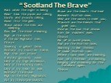 “Scotland The Brave”. Hark when the night is falling Hear! hear the pipes are calling, Loudly and proudly calling, Down thro' the glen. There where the hills are sleeping, Now feel the blood a-leaping, High as the spirits of the old Highland men. Chorus Towering in gallant fame, Scotland my mountain