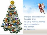 People decorate their houses and usually have a fir-tree which stands in the corner of the room.