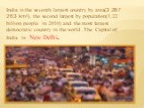 India is the seventh largest country by area(3 287 263 km²), the second largest by population(1.22 billion people in 2010) and the most largest democratic country in the world .The Capital of India is New Delhi.