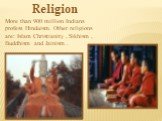 More than 900 million Indians profess Hinduism. Other religions are: Islam Christianity , Sikhism , Buddhism and Jainism . Religion