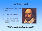 Looking back. Shakespeare wrote 37 plays … … and 154 sonnets… … and an unknown number of long epic poems. "All‘s well that ends well"