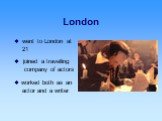 London  went to London at 21.  joined a travelling company of actors.  worked both as an actor and a writer
