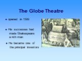The Globe Theatre  opened in 1599.  His successes had made Shakespeare a rich man.  He became one of the principal investors