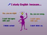  I study English because… Yes, you are right! I can’t but agree with you! I think so too! No, you are wrong. I can’t agree with you. I don’t think so.