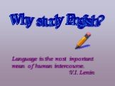 Why study English? Language is the most important mean of human intercourse. V.I. Lenin