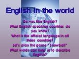 Do you like English? What English-speaking countries do you know? What is the official language in all these countries? Let’s play the game ” Snowball” What words can help us to describe English? English in the world