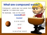 What are compound words? Compound words are two words that are put together to make one word. For example, look at this word. basketball. basket is one word and ball is another word