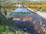 Let’s see if you can guess the rest of the words. riverbank river bank