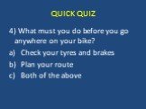 4) What must you do before you go anywhere on your bike? Check your tyres and brakes Plan your route Both of the above